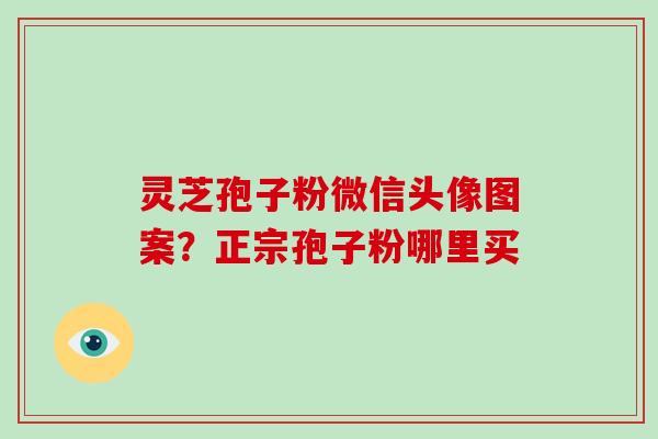 灵芝孢子粉微信头像图案?正宗孢子粉哪里买-第1张图片-破壁灵芝孢子粉研究指南 灵芝孢子粉微信头像图案?正宗孢子粉哪里买-第1张图片-破壁灵芝孢子粉研究指南