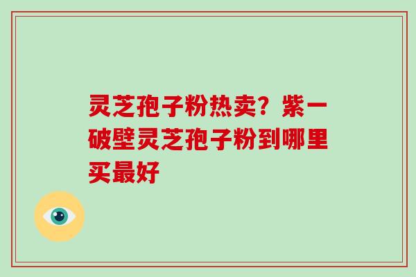 灵芝孢子粉热卖？紫一破壁灵芝孢子粉到哪里买最好-第1张图片-破壁灵芝孢子粉研究指南