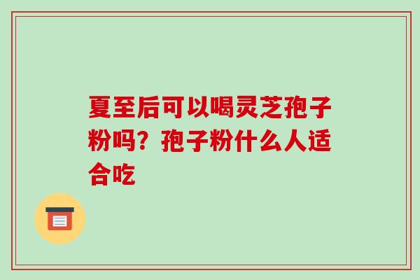 夏至后可以喝灵芝孢子粉吗？孢子粉什么人适合吃-第1张图片-破壁灵芝孢子粉研究指南