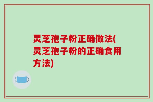 灵芝孢子粉正确做法(灵芝孢子粉的正确食用方法)-第1张图片-破壁灵芝孢子粉研究指南 灵芝孢子粉正确做法(灵芝孢子粉的正确食用方法)-第1张图片-破壁灵芝孢子粉研究指南