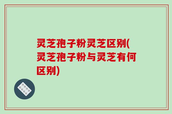 灵芝孢子粉灵芝区别(灵芝孢子粉与灵芝有何区别)-第1张图片-破壁灵芝孢子粉研究指南 灵芝孢子粉灵芝区别(灵芝孢子粉与灵芝有何区别)-第1张图片-破壁灵芝孢子粉研究指南