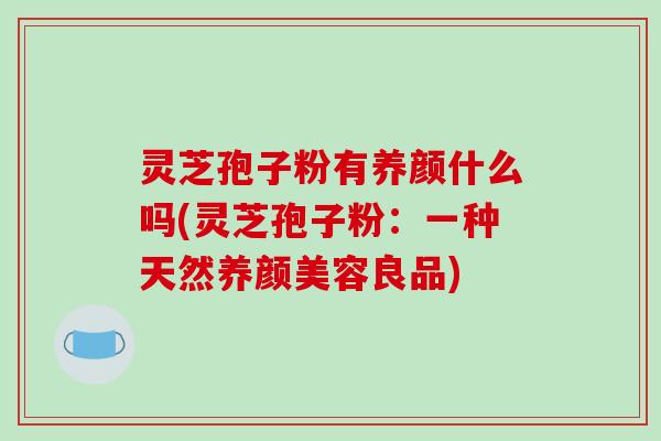 灵芝孢子粉有养颜什么吗(灵芝孢子粉:一种天然养颜美容良品)-第1张图片-破壁灵芝孢子粉研究指南 灵芝孢子粉有养颜什么吗(灵芝孢子粉:一种天然养颜美容良品)-第1张图片-破壁灵芝孢子粉研究指南