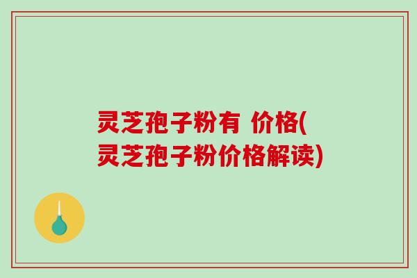 灵芝孢子粉有 价格(灵芝孢子粉价格解读)-第1张图片-破壁灵芝孢子粉研究指南 灵芝孢子粉有 价格(灵芝孢子粉价格解读)-第1张图片-破壁灵芝孢子粉研究指南