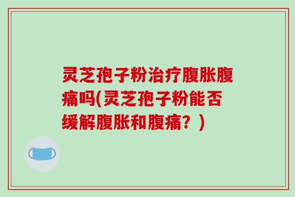 灵芝孢子粉治疗腹胀腹痛吗(灵芝孢子粉能否缓解腹胀和腹痛?)-第1张图片-破壁灵芝孢子粉研究指南 灵芝孢子粉治疗腹胀腹痛吗(灵芝孢子粉能否缓解腹胀和腹痛?)-第1张图片-破壁灵芝孢子粉研究指南