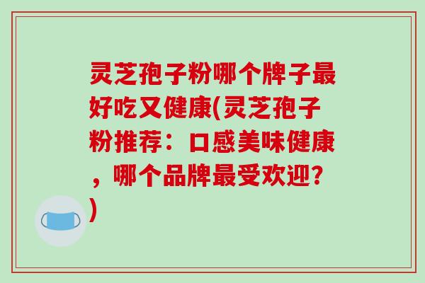 灵芝孢子粉哪个牌子最好吃又健康(灵芝孢子粉推荐:口感美味健康,哪个品牌最受欢迎?)-第1张图片-破壁灵芝孢子粉研究指南 灵芝孢子粉哪个牌子最好吃又健康(灵芝孢子粉推荐:口感美味健康,哪个品牌最受欢迎?)-第1张图片-破壁灵芝孢子粉研究指南