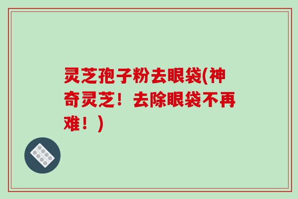 灵芝孢子粉去眼袋(神奇灵芝!去除眼袋不再难!)-第1张图片-破壁灵芝孢子粉研究指南 灵芝孢子粉去眼袋(神奇灵芝!去除眼袋不再难!)-第1张图片-破壁灵芝孢子粉研究指南