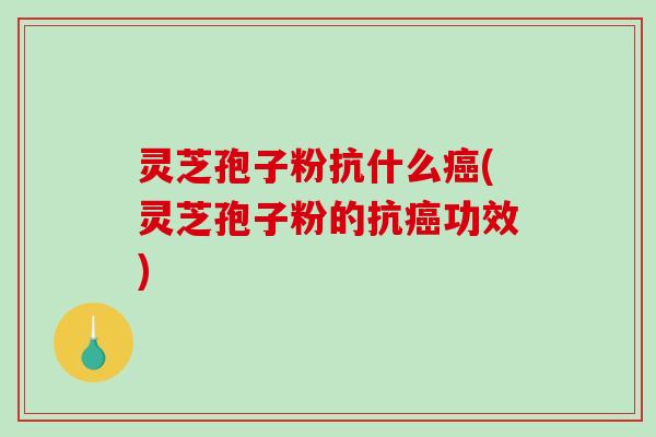 灵芝孢子粉抗什么癌(灵芝孢子粉的抗癌功效)-第1张图片-破壁灵芝孢子粉研究指南