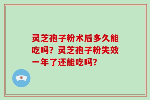 灵芝孢子粉术后多久能吃吗?灵芝孢子粉失效一年了还能吃吗?-第1张图片-破壁灵芝孢子粉研究指南 灵芝孢子粉术后多久能吃吗?灵芝孢子粉失效一年了还能吃吗?-第1张图片-破壁灵芝孢子粉研究指南