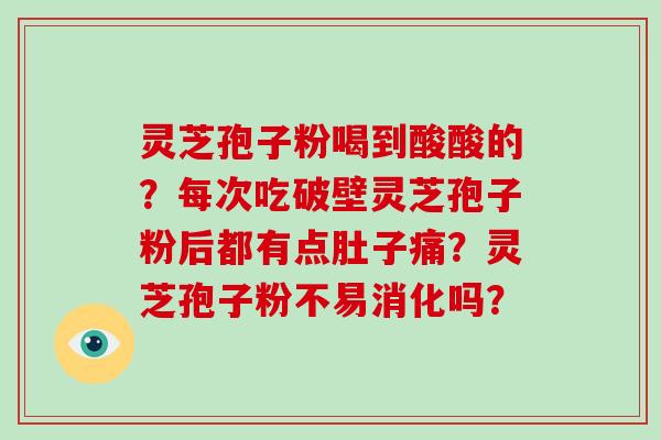 灵芝孢子粉喝到酸酸的?每次吃破壁灵芝孢子粉后都有点肚子痛?灵芝孢子粉不易消化吗?-第1张图片-破壁灵芝孢子粉研究指南 灵芝孢子粉喝到酸酸的?每次吃破壁灵芝孢子粉后都有点肚子痛?灵芝孢子粉不易消化吗?-第1张图片-破壁灵芝孢子粉研究指南