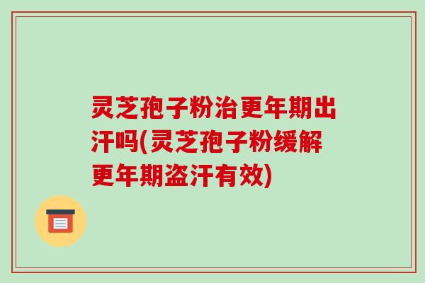 灵芝孢子粉治更年期出汗吗(灵芝孢子粉缓解更年期盗汗有效)-第1张图片-破壁灵芝孢子粉研究指南 灵芝孢子粉治更年期出汗吗(灵芝孢子粉缓解更年期盗汗有效)-第1张图片-破壁灵芝孢子粉研究指南