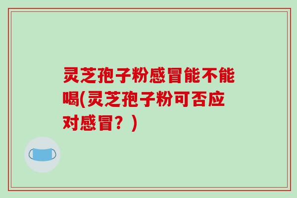 灵芝孢子粉感冒能不能喝(灵芝孢子粉可否应对感冒？)-第1张图片-破壁灵芝孢子粉研究指南
