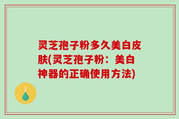 灵芝孢子粉多久美白皮肤(灵芝孢子粉:美白神器的正确使用方法)-第1张图片-破壁灵芝孢子粉研究指南 灵芝孢子粉多久美白皮肤(灵芝孢子粉:美白神器的正确使用方法)-第1张图片-破壁灵芝孢子粉研究指南