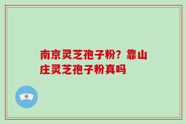 南京灵芝孢子粉?靠山庄灵芝孢子粉真吗-第1张图片-破壁灵芝孢子粉研究指南 南京灵芝孢子粉?靠山庄灵芝孢子粉真吗-第1张图片-破壁灵芝孢子粉研究指南