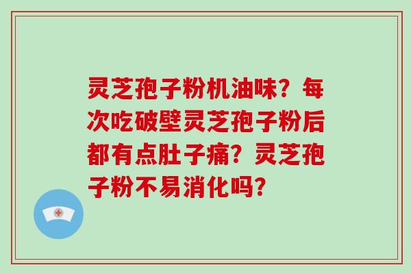 灵芝孢子粉机油味？每次吃破壁灵芝孢子粉后都有点肚子痛？灵芝孢子粉不易消化吗？-第1张图片-破壁灵芝孢子粉研究指南