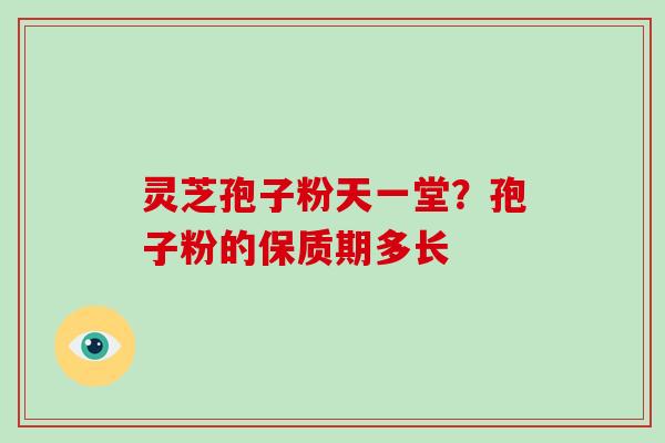 灵芝孢子粉天一堂?孢子粉的保质期多长-第1张图片-破壁灵芝孢子粉研究指南 灵芝孢子粉天一堂?孢子粉的保质期多长-第1张图片-破壁灵芝孢子粉研究指南