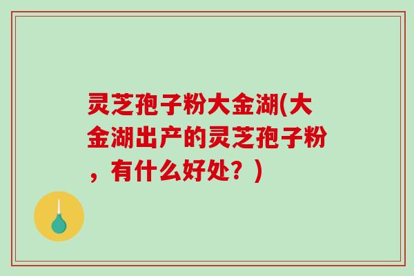 灵芝孢子粉大金湖(大金湖出产的灵芝孢子粉，有什么好处？)-第1张图片-破壁灵芝孢子粉研究指南