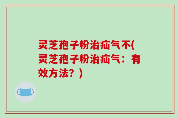 灵芝孢子粉治疝气不(灵芝孢子粉治疝气:有效方法?)-第1张图片-破壁灵芝孢子粉研究指南 灵芝孢子粉治疝气不(灵芝孢子粉治疝气:有效方法?)-第1张图片-破壁灵芝孢子粉研究指南