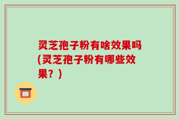 灵芝孢子粉有啥效果吗(灵芝孢子粉有哪些效果？)-第1张图片-破壁灵芝孢子粉研究指南