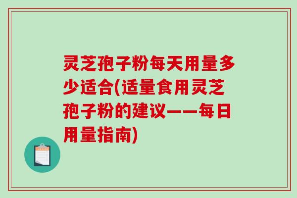 灵芝孢子粉每天用量多少适合(适量食用灵芝孢子粉的建议——每日用量指南)-第1张图片-破壁灵芝孢子粉研究指南 灵芝孢子粉每天用量多少适合(适量食用灵芝孢子粉的建议——每日用量指南)-第1张图片-破壁灵芝孢子粉研究指南