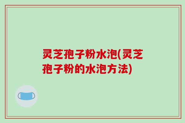 灵芝孢子粉水泡(灵芝孢子粉的水泡方法)-第1张图片-破壁灵芝孢子粉研究指南 灵芝孢子粉水泡(灵芝孢子粉的水泡方法)-第1张图片-破壁灵芝孢子粉研究指南