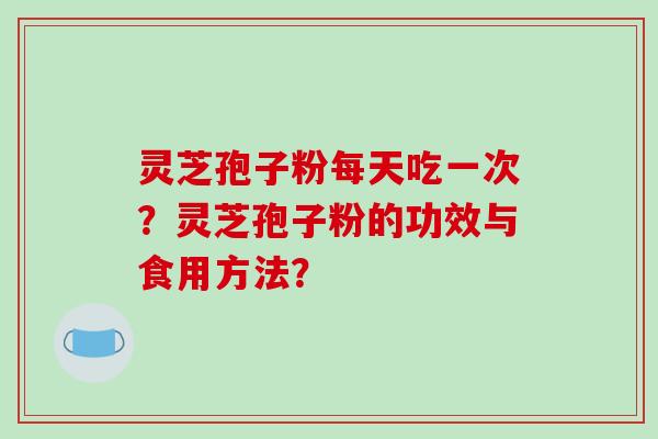灵芝孢子粉每天吃一次？灵芝孢子粉的功效与食用方法？-第1张图片-破壁灵芝孢子粉研究指南