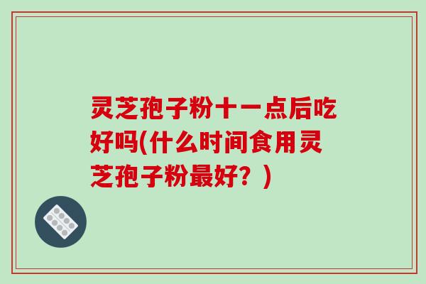 灵芝孢子粉十一点后吃好吗(什么时间食用灵芝孢子粉最好？)-第1张图片-破壁灵芝孢子粉研究指南