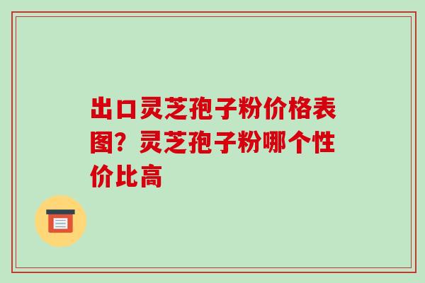 出口灵芝孢子粉价格表图?灵芝孢子粉哪个性价比高-第1张图片-破壁灵芝孢子粉研究指南 出口灵芝孢子粉价格表图?灵芝孢子粉哪个性价比高-第1张图片-破壁灵芝孢子粉研究指南