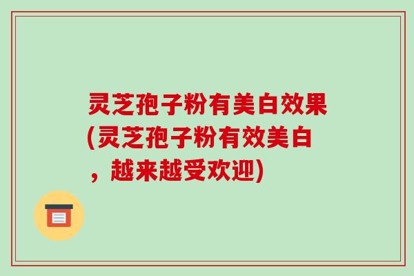 灵芝孢子粉有美白效果(灵芝孢子粉有效美白,越来越受欢迎)-第1张图片-破壁灵芝孢子粉研究指南 灵芝孢子粉有美白效果(灵芝孢子粉有效美白,越来越受欢迎)-第1张图片-破壁灵芝孢子粉研究指南