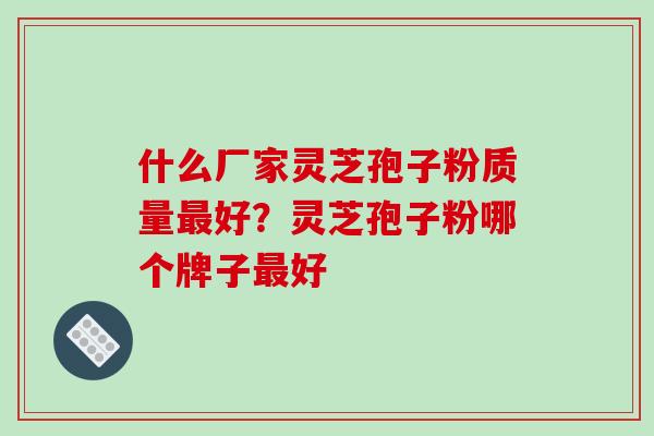 什么厂家灵芝孢子粉质量最好?灵芝孢子粉哪个牌子最好-第1张图片-破壁灵芝孢子粉研究指南 什么厂家灵芝孢子粉质量最好?灵芝孢子粉哪个牌子最好-第1张图片-破壁灵芝孢子粉研究指南