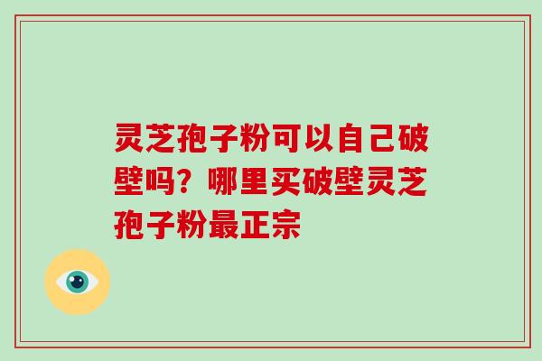 灵芝孢子粉可以自己破壁吗?哪里买破壁灵芝孢子粉最正宗-第1张图片-破壁灵芝孢子粉研究指南 灵芝孢子粉可以自己破壁吗?哪里买破壁灵芝孢子粉最正宗-第1张图片-破壁灵芝孢子粉研究指南
