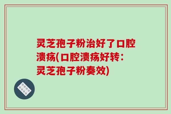 灵芝孢子粉治好了口腔溃疡(口腔溃疡好转:灵芝孢子粉奏效)-第1张图片-破壁灵芝孢子粉研究指南 灵芝孢子粉治好了口腔溃疡(口腔溃疡好转:灵芝孢子粉奏效)-第1张图片-破壁灵芝孢子粉研究指南
