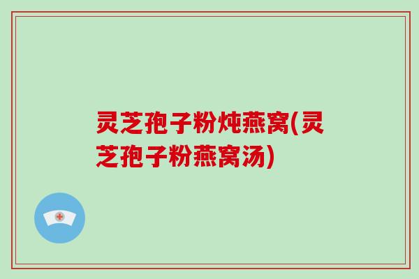 灵芝孢子粉炖燕窝(灵芝孢子粉燕窝汤)-第1张图片-破壁灵芝孢子粉研究指南 灵芝孢子粉炖燕窝(灵芝孢子粉燕窝汤)-第1张图片-破壁灵芝孢子粉研究指南