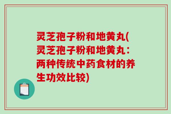 灵芝孢子粉和地黄丸(灵芝孢子粉和地黄丸：两种传统中药食材的养生功效比较)-第1张图片-破壁灵芝孢子粉研究指南