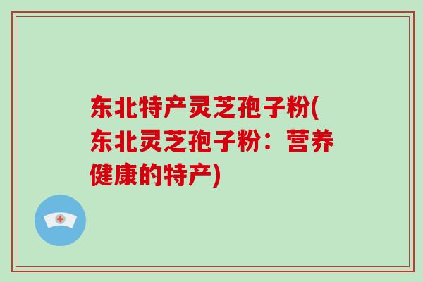 东北特产灵芝孢子粉(东北灵芝孢子粉:营养健康的特产)-第1张图片-破壁灵芝孢子粉研究指南 东北特产灵芝孢子粉(东北灵芝孢子粉:营养健康的特产)-第1张图片-破壁灵芝孢子粉研究指南