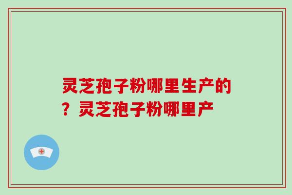 灵芝孢子粉哪里生产的?灵芝孢子粉哪里产-第1张图片-破壁灵芝孢子粉研究指南 灵芝孢子粉哪里生产的?灵芝孢子粉哪里产-第1张图片-破壁灵芝孢子粉研究指南