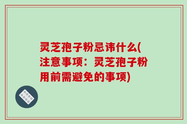 灵芝孢子粉忌讳什么(注意事项:灵芝孢子粉用前需避免的事项)-第1张图片-破壁灵芝孢子粉研究指南 灵芝孢子粉忌讳什么(注意事项:灵芝孢子粉用前需避免的事项)-第1张图片-破壁灵芝孢子粉研究指南