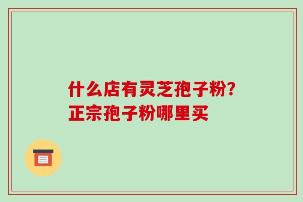 什么店有灵芝孢子粉?正宗孢子粉哪里买-第1张图片-破壁灵芝孢子粉研究指南 什么店有灵芝孢子粉?正宗孢子粉哪里买-第1张图片-破壁灵芝孢子粉研究指南