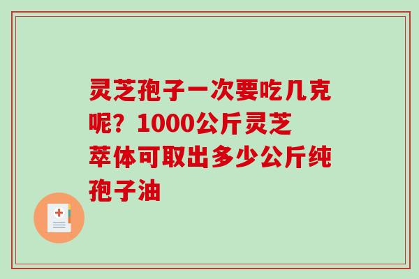 灵芝孢子一次要吃几克呢？1000公斤灵芝萃体可取出多少公斤纯孢子油-第1张图片-破壁灵芝孢子粉研究指南