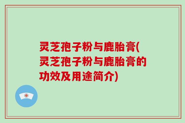 灵芝孢子粉与鹿胎膏(灵芝孢子粉与鹿胎膏的功效及用途简介)-第1张图片-破壁灵芝孢子粉研究指南 灵芝孢子粉与鹿胎膏(灵芝孢子粉与鹿胎膏的功效及用途简介)-第1张图片-破壁灵芝孢子粉研究指南