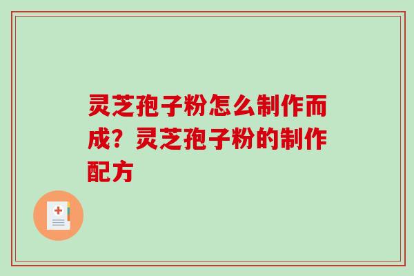 灵芝孢子粉怎么制作而成?灵芝孢子粉的制作配方-第1张图片-破壁灵芝孢子粉研究指南 灵芝孢子粉怎么制作而成?灵芝孢子粉的制作配方-第1张图片-破壁灵芝孢子粉研究指南