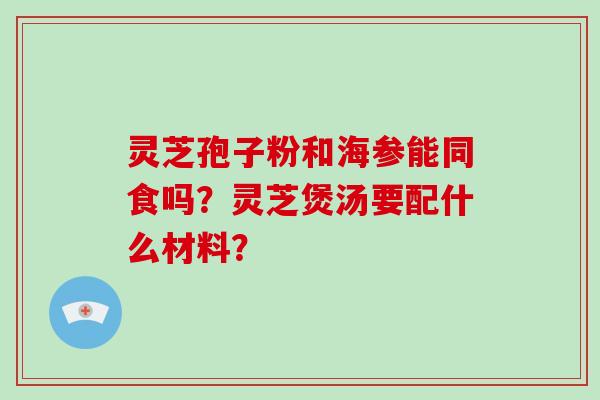 灵芝孢子粉和海参能同食吗?灵芝煲汤要配什么材料?-第1张图片-破壁灵芝孢子粉研究指南 灵芝孢子粉和海参能同食吗?灵芝煲汤要配什么材料?-第1张图片-破壁灵芝孢子粉研究指南