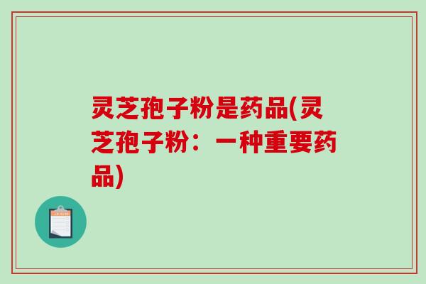 灵芝孢子粉是药品(灵芝孢子粉:一种重要药品)-第1张图片-破壁灵芝孢子粉研究指南 灵芝孢子粉是药品(灵芝孢子粉:一种重要药品)-第1张图片-破壁灵芝孢子粉研究指南