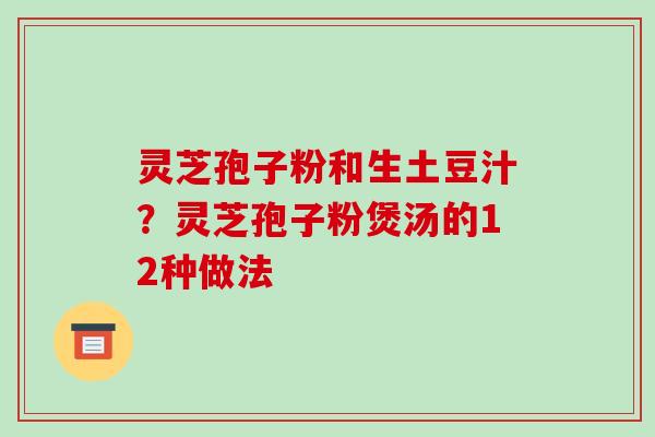 灵芝孢子粉和生土豆汁？灵芝孢子粉煲汤的12种做法-第1张图片-破壁灵芝孢子粉研究指南