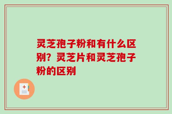 灵芝孢子粉和有什么区别?灵芝片和灵芝孢子粉的区别-第1张图片-破壁灵芝孢子粉研究指南 灵芝孢子粉和有什么区别?灵芝片和灵芝孢子粉的区别-第1张图片-破壁灵芝孢子粉研究指南