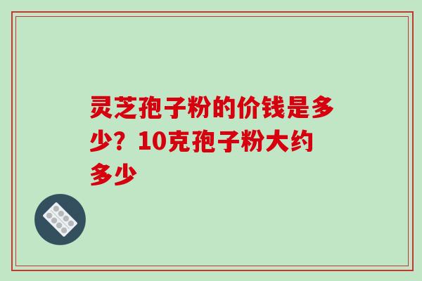 灵芝孢子粉的价钱是多少?10克孢子粉大约多少-第1张图片-破壁灵芝孢子粉研究指南 灵芝孢子粉的价钱是多少?10克孢子粉大约多少-第1张图片-破壁灵芝孢子粉研究指南