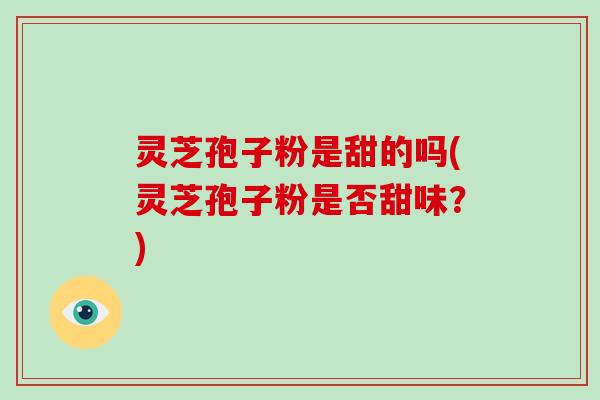 灵芝孢子粉是甜的吗(灵芝孢子粉是否甜味?)-第1张图片-破壁灵芝孢子粉研究指南 灵芝孢子粉是甜的吗(灵芝孢子粉是否甜味?)-第1张图片-破壁灵芝孢子粉研究指南