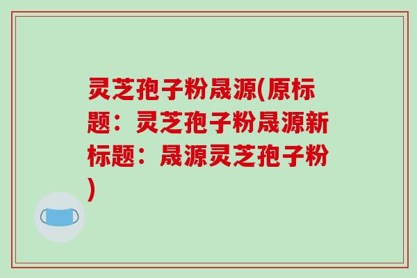 灵芝孢子粉晟源(原标题:灵芝孢子粉晟源新标题:晟源灵芝孢子粉)-第1张图片-破壁灵芝孢子粉研究指南 灵芝孢子粉晟源(原标题:灵芝孢子粉晟源新标题:晟源灵芝孢子粉)-第1张图片-破壁灵芝孢子粉研究指南