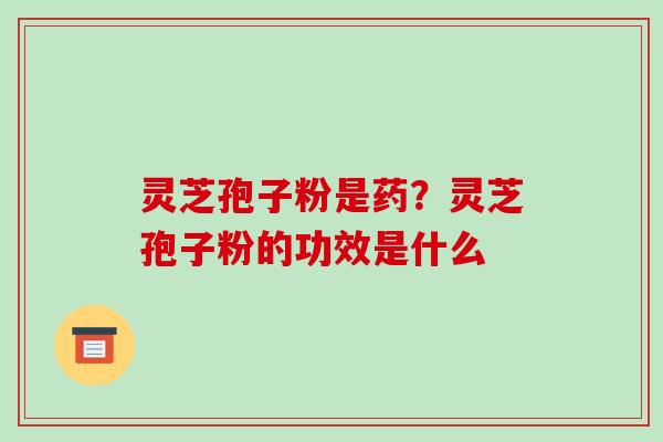 灵芝孢子粉是药?灵芝孢子粉的功效是什么-第1张图片-破壁灵芝孢子粉研究指南 灵芝孢子粉是药?灵芝孢子粉的功效是什么-第1张图片-破壁灵芝孢子粉研究指南