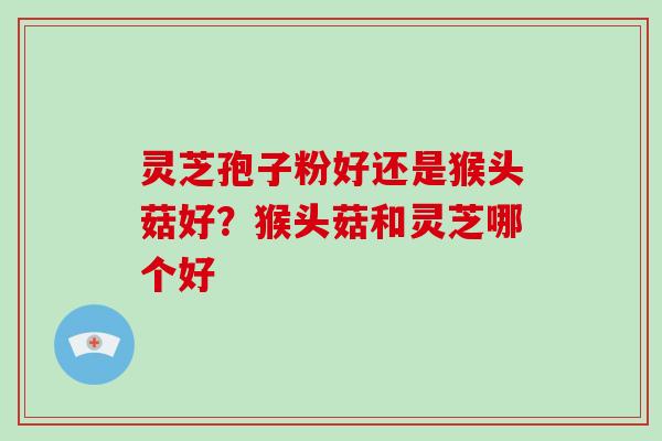 灵芝孢子粉好还是猴头菇好?猴头菇和灵芝哪个好-第1张图片-破壁灵芝孢子粉研究指南 灵芝孢子粉好还是猴头菇好?猴头菇和灵芝哪个好-第1张图片-破壁灵芝孢子粉研究指南