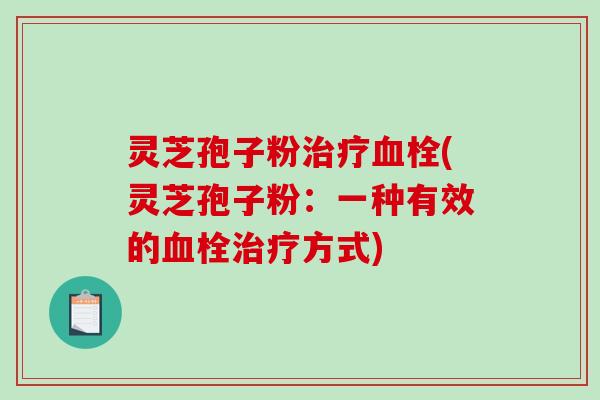 灵芝孢子粉治疗血栓(灵芝孢子粉:一种有效的血栓治疗方式)-第1张图片-破壁灵芝孢子粉研究指南 灵芝孢子粉治疗血栓(灵芝孢子粉:一种有效的血栓治疗方式)-第1张图片-破壁灵芝孢子粉研究指南